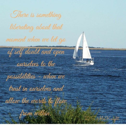 There is something liberating about that moment when we let go of self doubt and open ourselves to the possibilities - when we trust in ourselves and allow the words to flow from within.